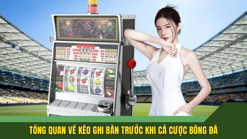 Tổng quan về kèo ghi bàn trước khi cá cược bóng đá